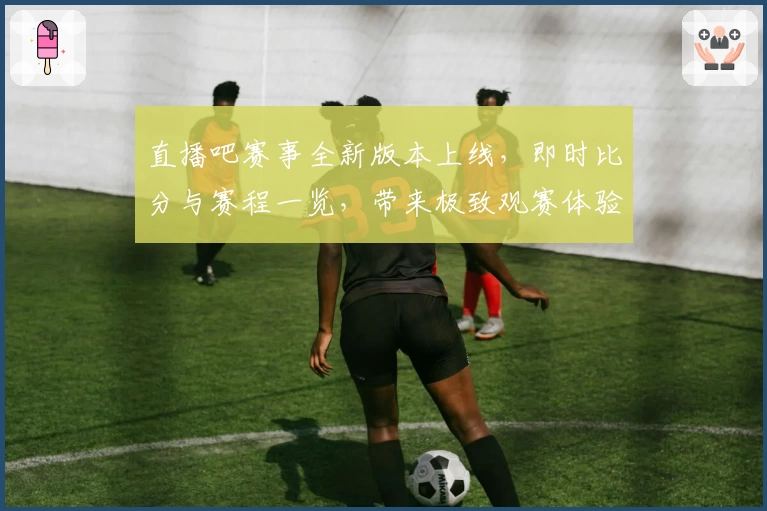直播吧赛事全新版本上线,即时比分与赛程一览,带来极致观赛体验