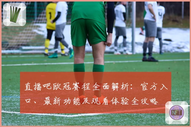 直播吧欧冠赛程全面解析：官方入口、最新功能及观看体验全攻略