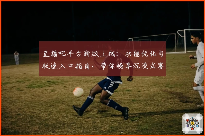 直播吧平台新版上线：功能优化与极速入口指南，带你畅享沉浸式赛事体验