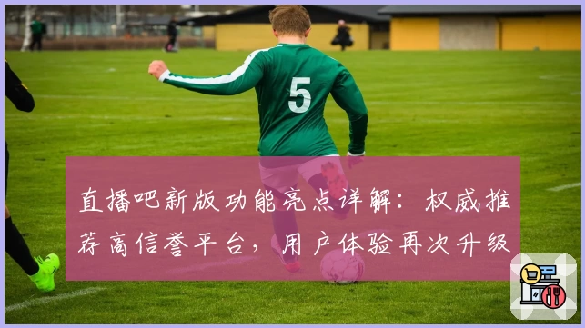 直播吧新版功能亮点详解:权威推荐高信誉平台,用户体验再次升级