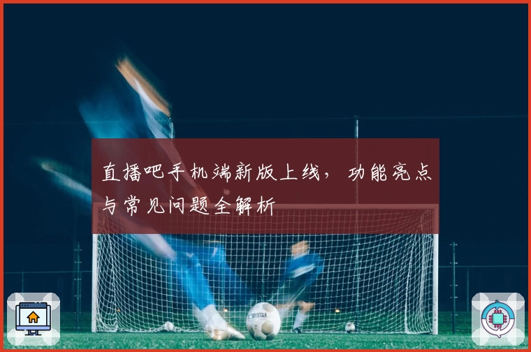 直播吧手机端新版上线,功能亮点与常见问题全解析