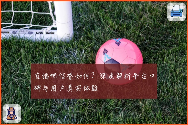直播吧信誉如何?深度解析平台口碑与用户真实体验