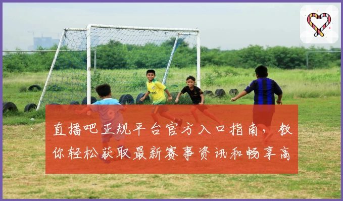 直播吧正规平台官方入口指南，教你轻松获取最新赛事资讯和畅享高清观赛体验