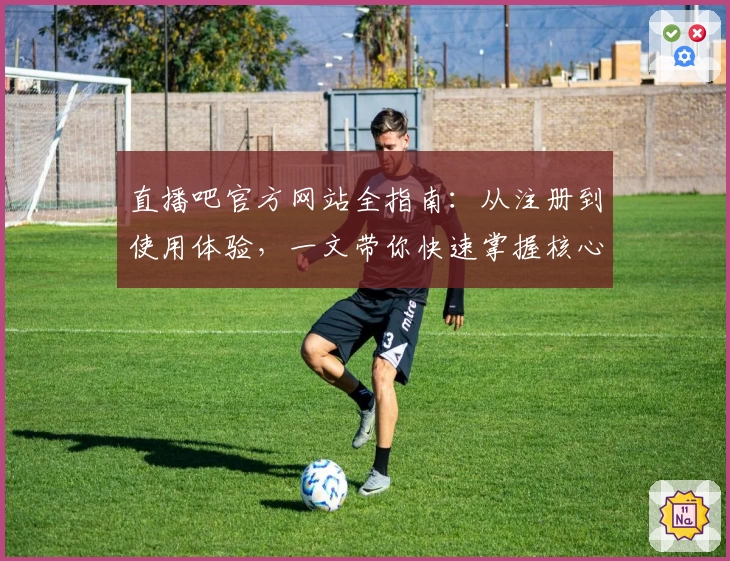 直播吧官方网站全指南：从注册到使用体验，一文带你快速掌握核心功能