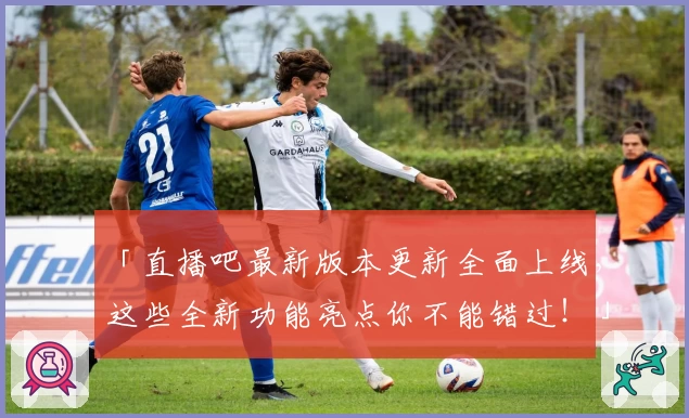 「直播吧最新版本更新全面上线，这些全新功能亮点你不能错过！」