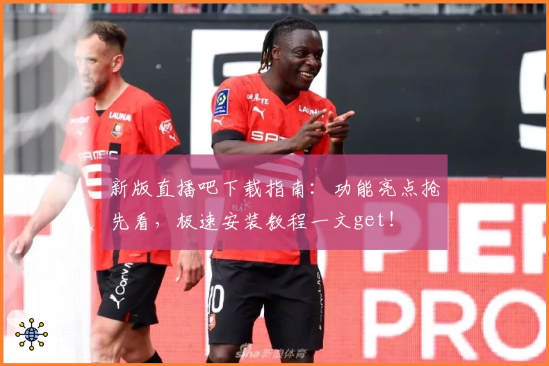 新版直播吧下载指南：功能亮点抢先看，极速安装教程一文get！