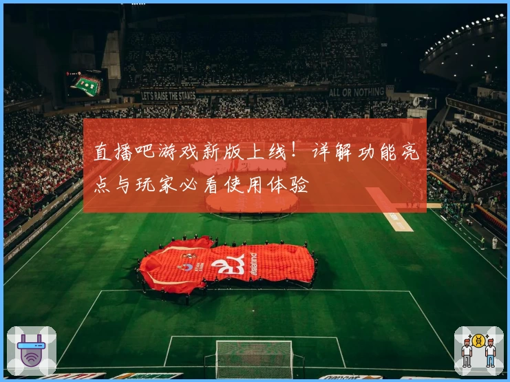 直播吧游戏新版上线!详解功能亮点与玩家必看使用体验