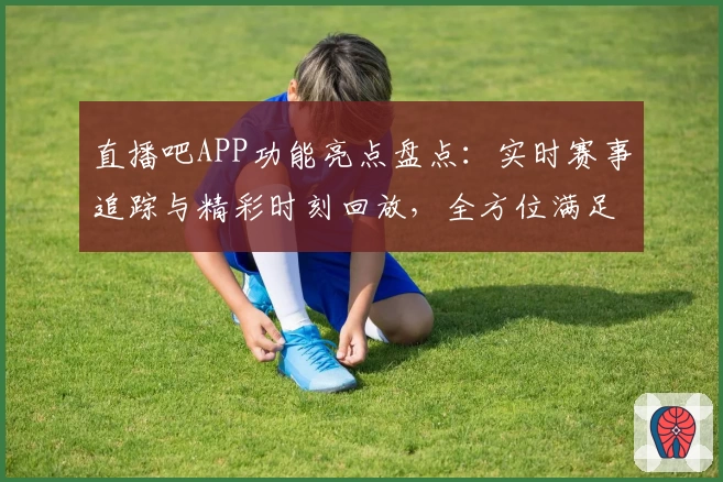 直播吧APP功能亮点盘点：实时赛事追踪与精彩时刻回放，全方位满足体育迷需求