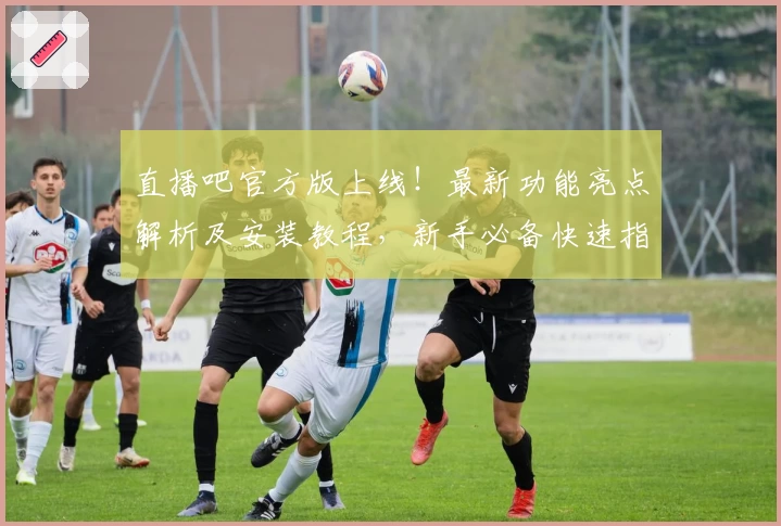 直播吧官方版上线!最新功能亮点解析及安装教程,新手必备快速指南