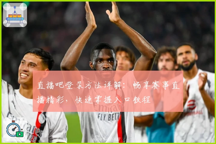 直播吧登录方法详解:畅享赛事直播精彩,快速掌握入口教程