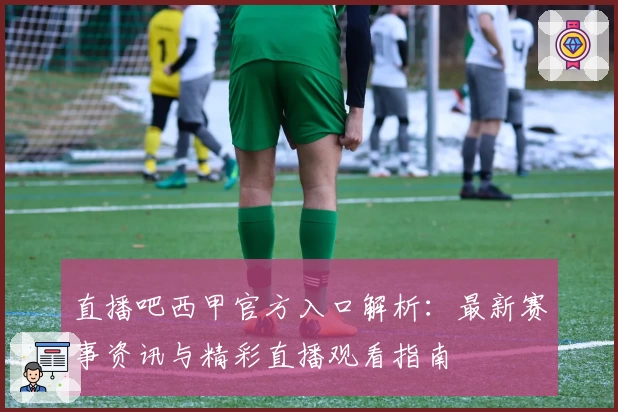直播吧西甲官方入口解析：最新赛事资讯与精彩直播观看指南