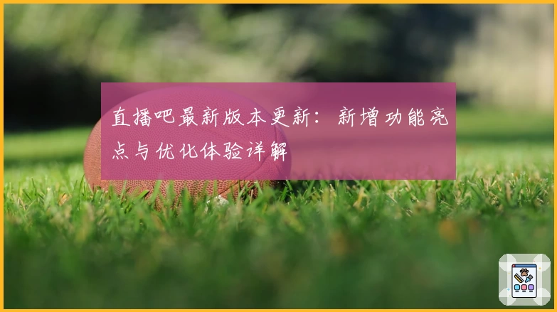 直播吧最新版本更新：新增功能亮点与优化体验详解