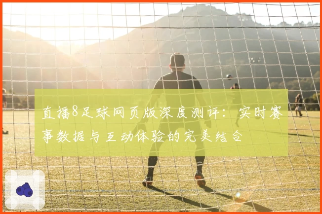 直播8足球网页版深度测评：实时赛事数据与互动体验的完美结合