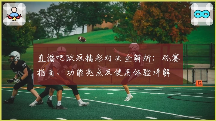 直播吧欧冠精彩对决全解析：观赛指南、功能亮点及使用体验详解