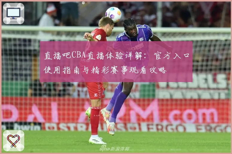 直播吧CBA直播体验详解：官方入口使用指南与精彩赛事观看攻略