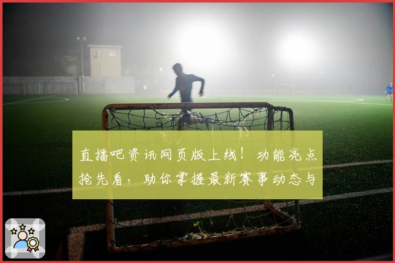 直播吧资讯网页版上线！功能亮点抢先看，助你掌握最新赛事动态与全面体育内容