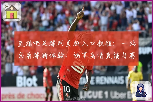 直播吧足球网页版入口教程：一站式看球新体验，畅享高清直播与赛事即时追踪