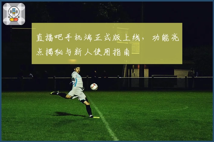 直播吧手机端正式版上线，功能亮点揭秘与新人使用指南