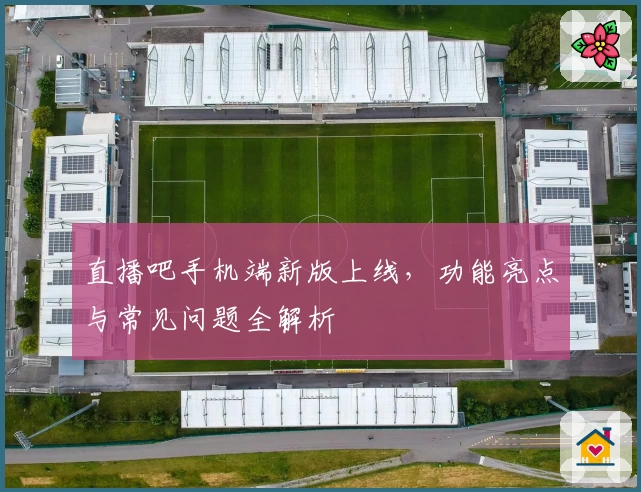 直播吧手机端新版上线,功能亮点与常见问题全解析