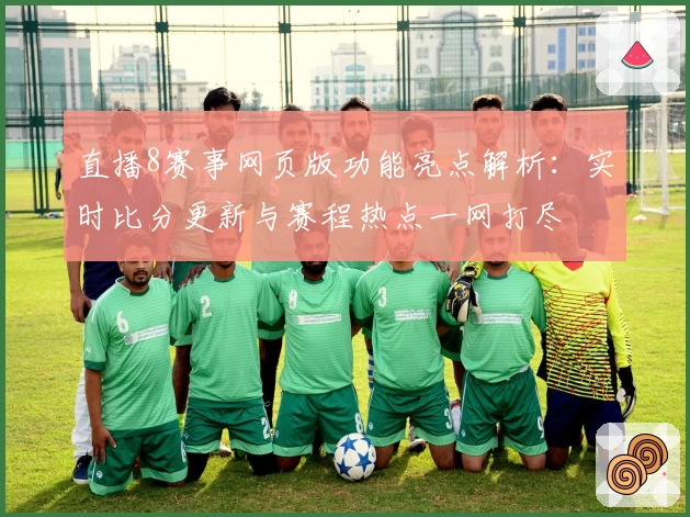 直播8赛事网页版功能亮点解析：实时比分更新与赛程热点一网打尽