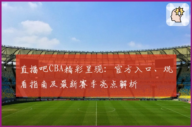 直播吧CBA精彩呈现：官方入口、观看指南及最新赛季亮点解析