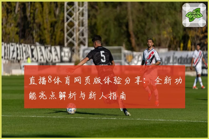 直播8体育网页版体验分享：全新功能亮点解析与新人指南