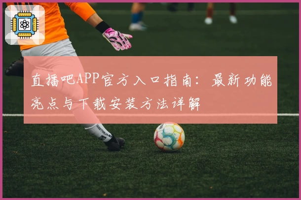 直播吧APP官方入口指南：最新功能亮点与下载安装方法详解