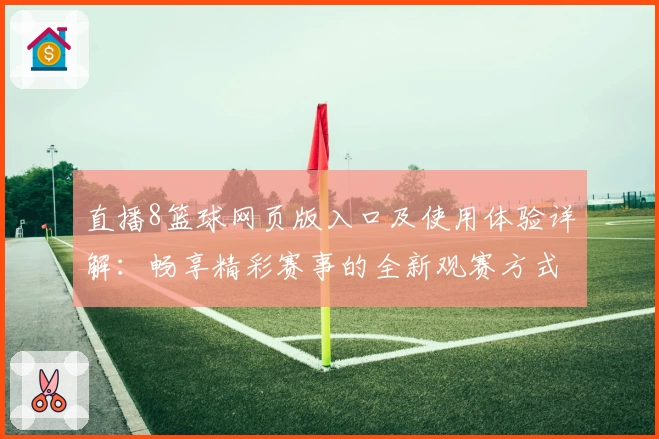 直播8篮球网页版入口及使用体验详解：畅享精彩赛事的全新观赛方式