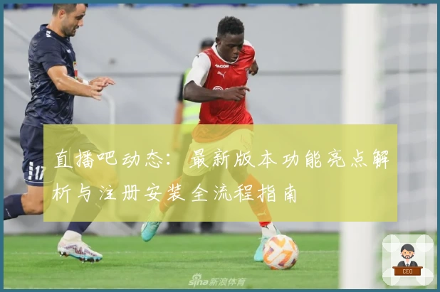 直播吧动态：最新版本功能亮点解析与注册安装全流程指南
