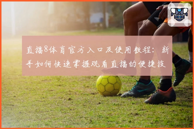 直播8体育官方入口及使用教程：新手如何快速掌握观看直播的便捷技巧