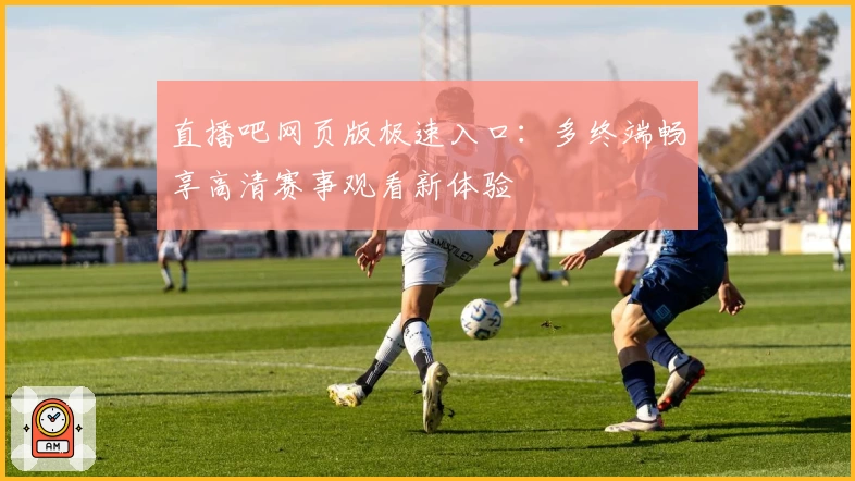 直播吧网页版极速入口:多终端畅享高清赛事观看新体验
