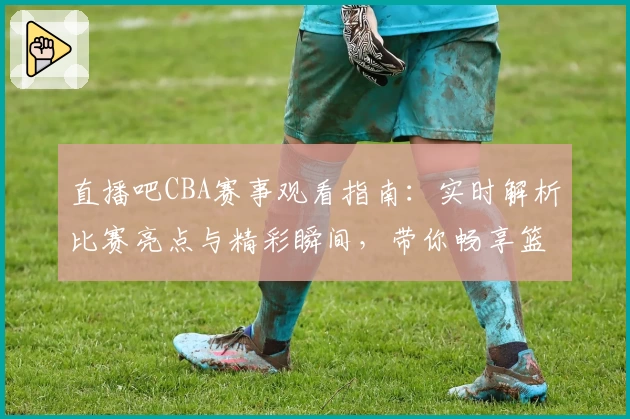 直播吧CBA赛事观看指南:实时解析比赛亮点与精彩瞬间,带你畅享篮球盛宴