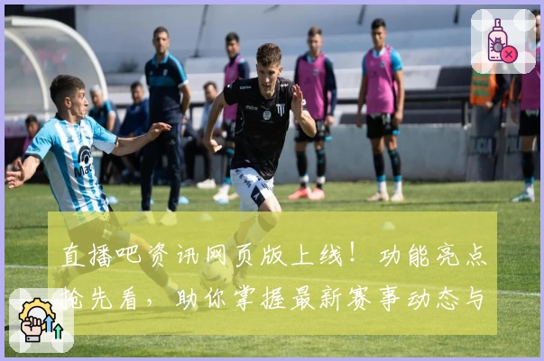 直播吧资讯网页版上线!功能亮点抢先看,助你掌握最新赛事动态与全面体育内容