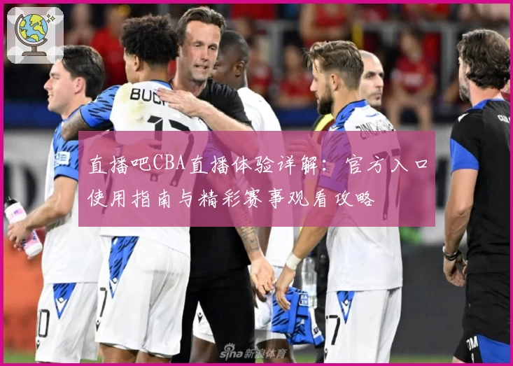 直播吧CBA直播体验详解：官方入口使用指南与精彩赛事观看攻略
