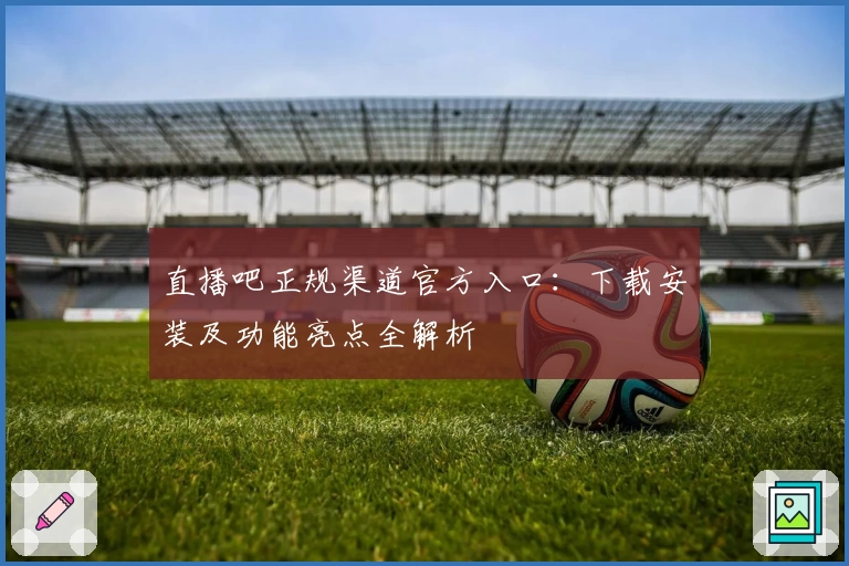 直播吧正规渠道官方入口：下载安装及功能亮点全解析