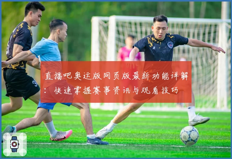 直播吧奥运版网页版最新功能详解：快速掌握赛事资讯与观看技巧