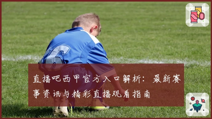 直播吧西甲官方入口解析：最新赛事资讯与精彩直播观看指南