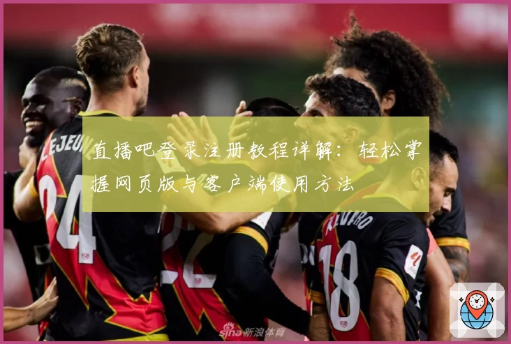 直播吧登录注册教程详解：轻松掌握网页版与客户端使用方法
