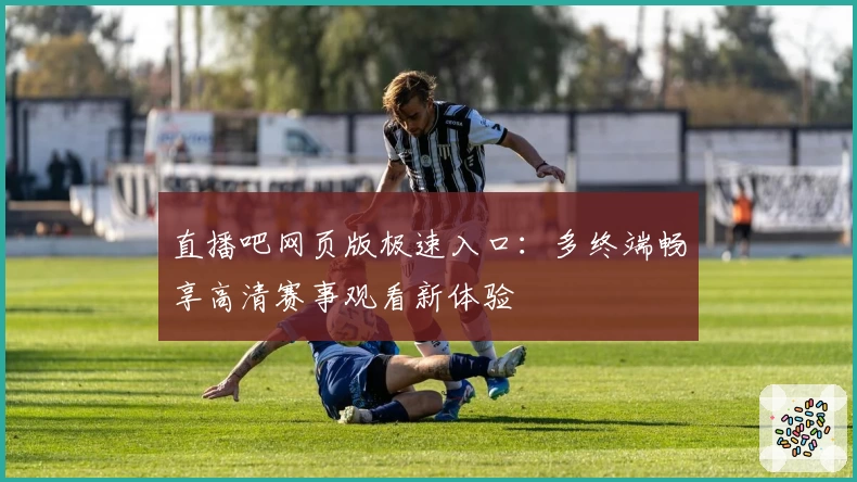 直播吧网页版极速入口：多终端畅享高清赛事观看新体验