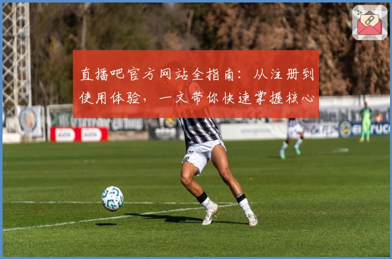 直播吧官方网站全指南：从注册到使用体验，一文带你快速掌握核心功能