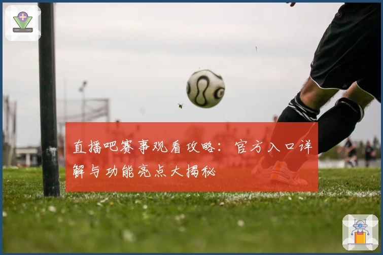 直播吧赛事观看攻略:官方入口详解与功能亮点大揭秘