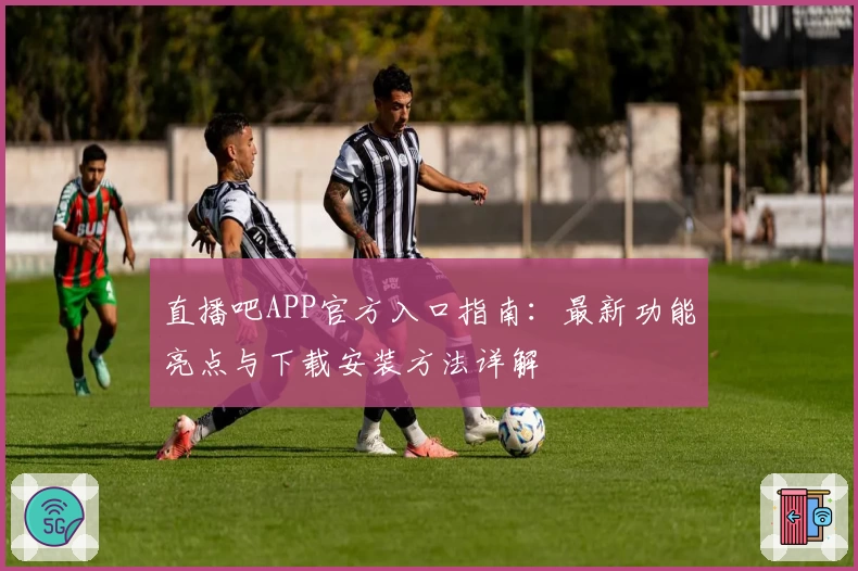 直播吧APP官方入口指南:最新功能亮点与下载安装方法详解