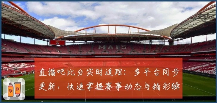 直播吧比分实时追踪:多平台同步更新,快速掌握赛事动态与精彩瞬间
