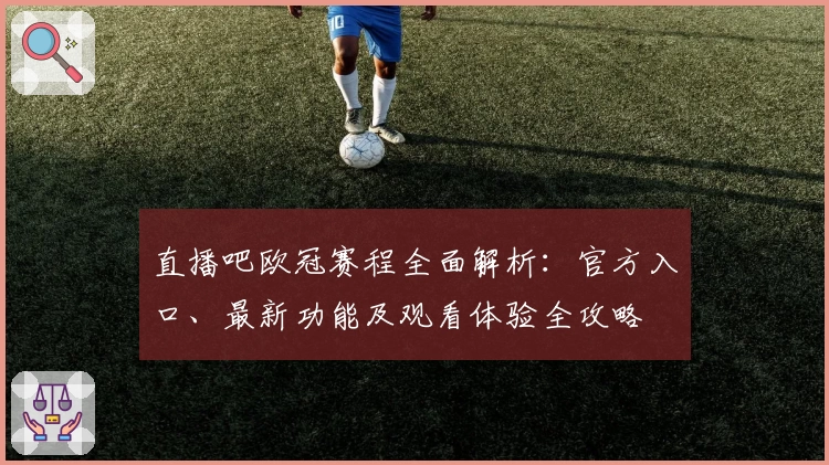 直播吧欧冠赛程全面解析：官方入口、最新功能及观看体验全攻略