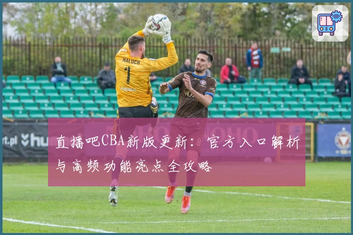 直播吧CBA新版更新：官方入口解析与高频功能亮点全攻略