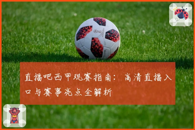 直播吧西甲观赛指南:高清直播入口与赛事亮点全解析