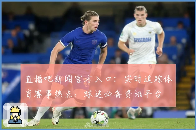 直播吧新闻官方入口:实时追踪体育赛事热点,球迷必备资讯平台