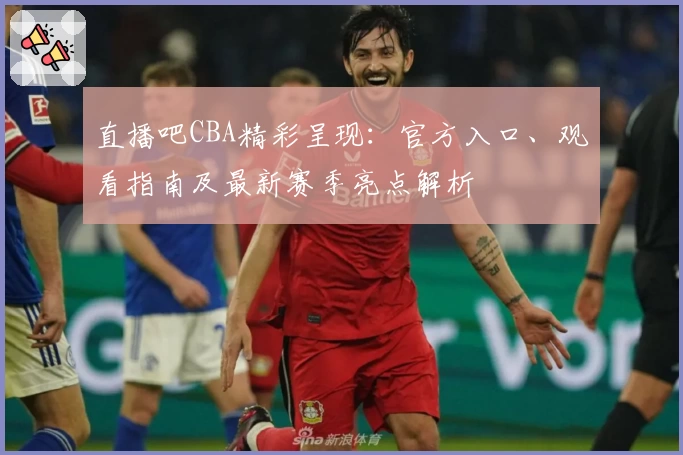 直播吧CBA精彩呈现：官方入口、观看指南及最新赛季亮点解析