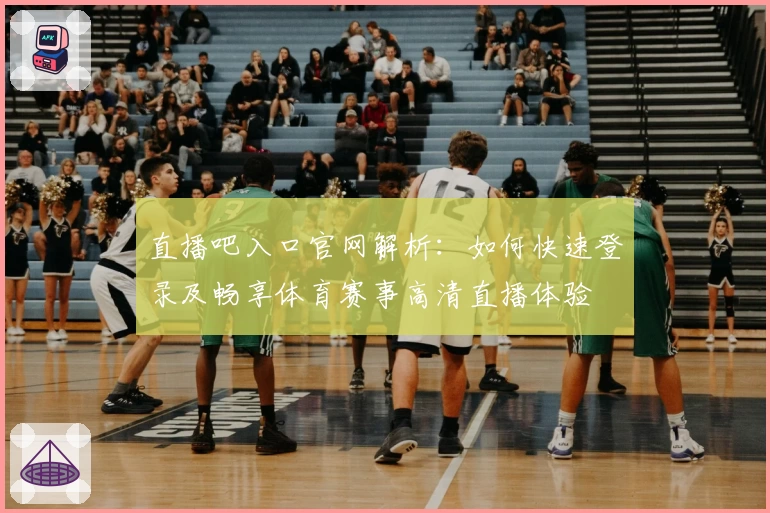 直播吧入口官网解析：如何快速登录及畅享体育赛事高清直播体验