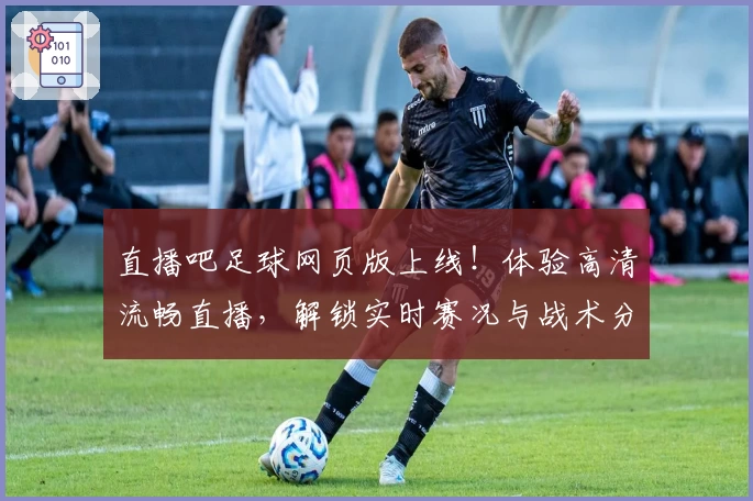 直播吧足球网页版上线!体验高清流畅直播,解锁实时赛况与战术分析新功能